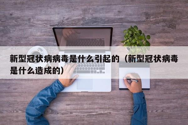 新型冠状病病毒是什么引起的（新型冠状病毒是什么造成的）