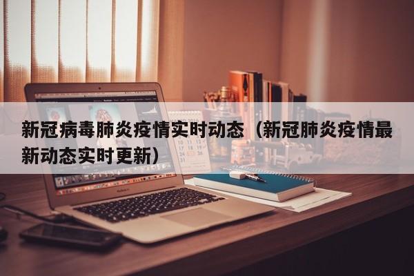 新冠病毒肺炎疫情实时动态（新冠肺炎疫情最新动态实时更新）