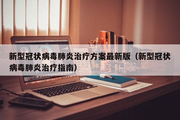 新型冠状病毒肺炎治疗方案最新版（新型冠状病毒肺炎治疗指南）