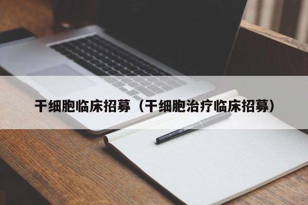 干细胞临床招募（干细胞治疗临床招募）