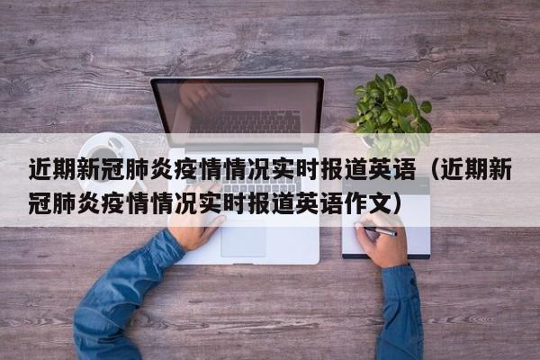 近期新冠肺炎疫情情况实时报道英语（近期新冠肺炎疫情情况实时报道英语作文）