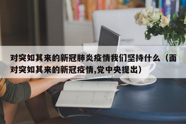 对突如其来的新冠肺炎疫情我们坚持什么（面对突如其来的新冠疫情,党中央提出）