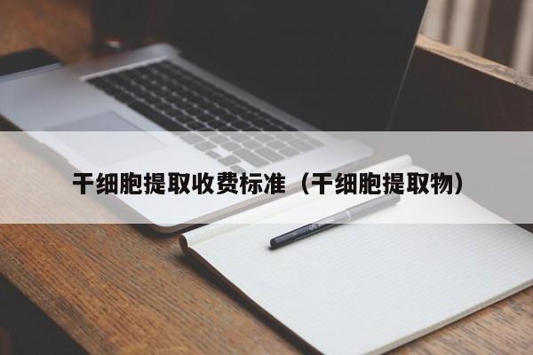 干细胞提取收费标准（干细胞提取物）