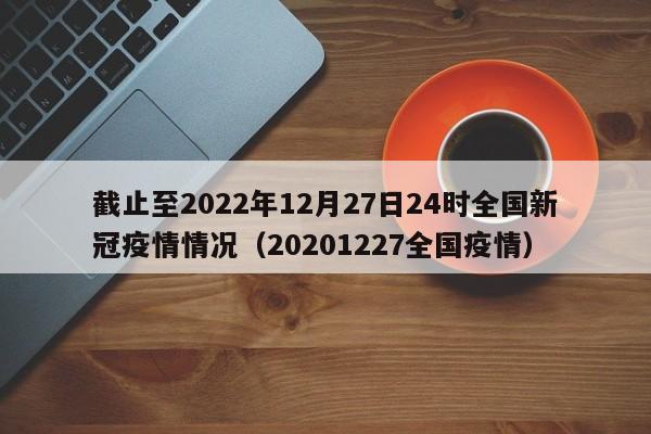 截止至2022年12月27日24时全国新冠疫情情况（20201227全国疫情）