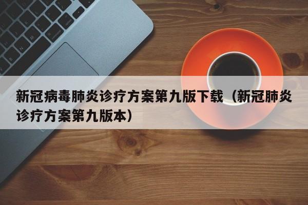 新冠病毒肺炎诊疗方案第九版下载（新冠肺炎诊疗方案第九版本）