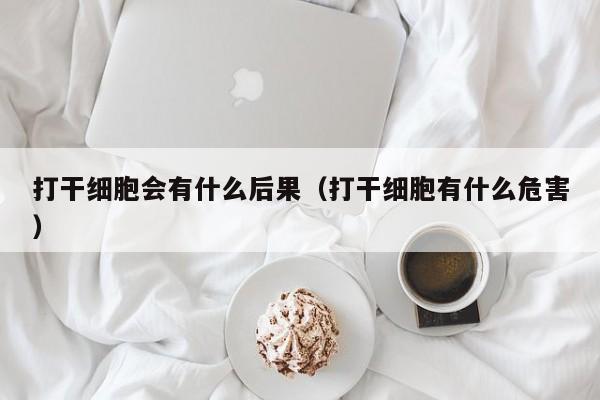 打干细胞会有什么后果（打干细胞有什么危害）