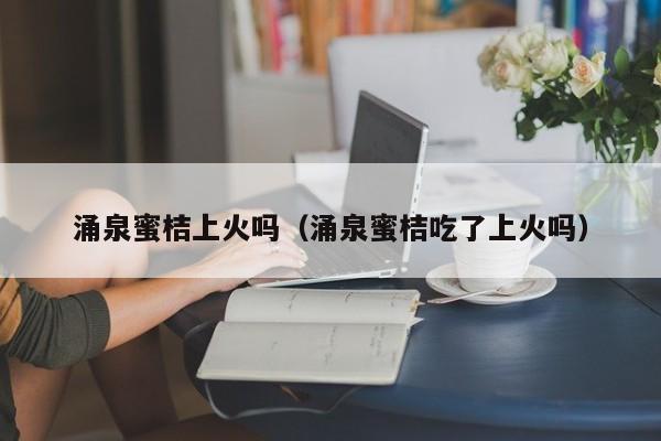 涌泉蜜桔上火吗（涌泉蜜桔吃了上火吗）