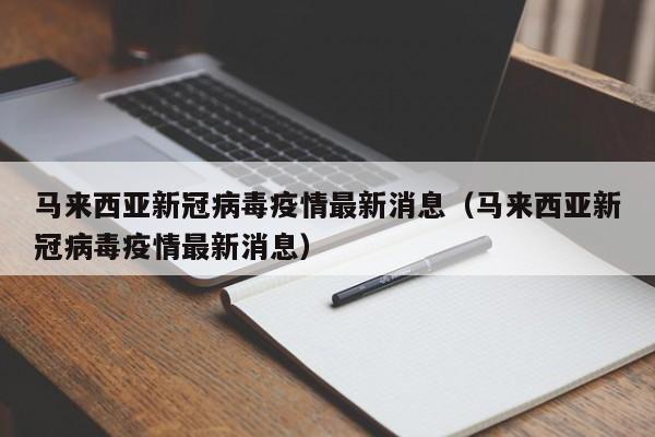 马来西亚新冠病毒疫情最新消息（马来西亚新冠病毒疫情最新消息）