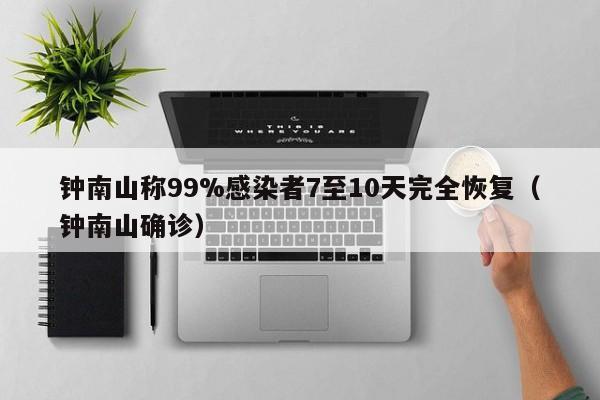 钟南山称99%感染者7至10天完全恢复（钟南山确诊）