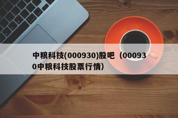 中粮科技(000930)股吧（000930中粮科技股票行情）