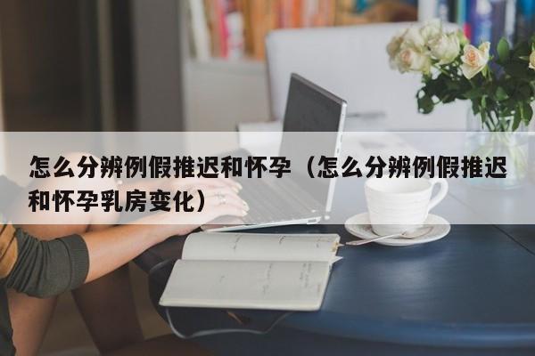 怎么分辨例假推迟和怀孕（怎么分辨例假推迟和怀孕乳房变化）