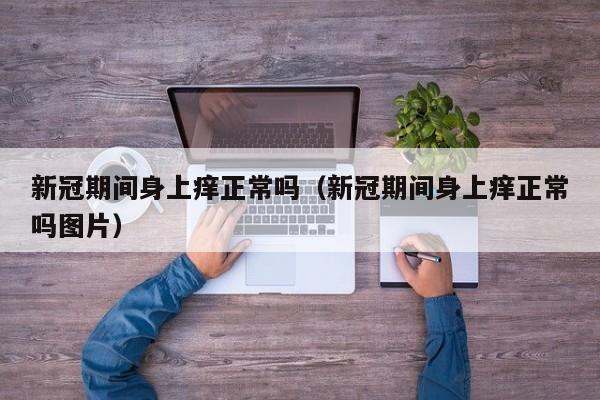 新冠期间身上痒正常吗（新冠期间身上痒正常吗图片）