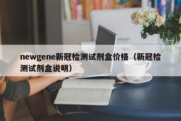 newgene新冠检测试剂盒价格（新冠检测试剂盒说明）