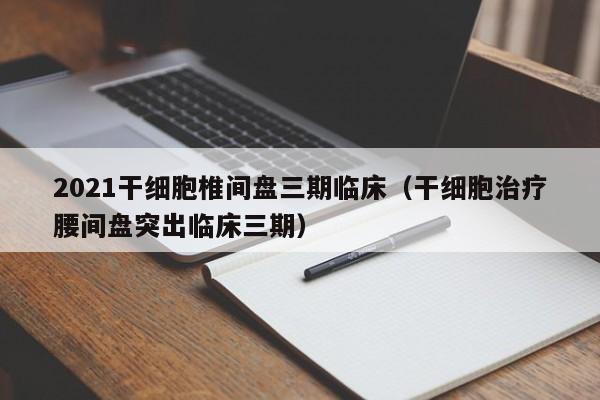 2021干细胞椎间盘三期临床（干细胞治疗腰间盘突出临床三期）