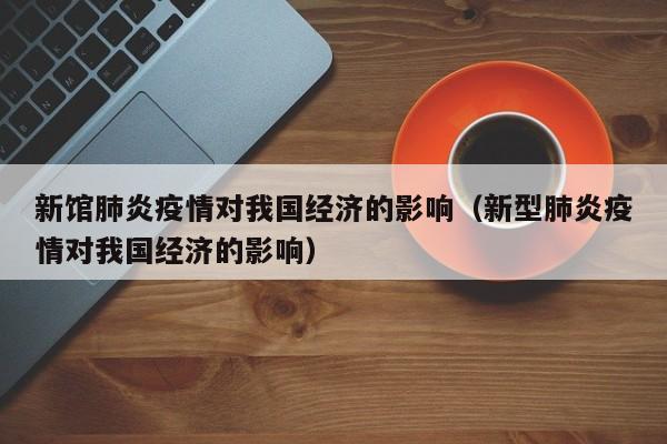 新馆肺炎疫情对我国经济的影响（新型肺炎疫情对我国经济的影响）