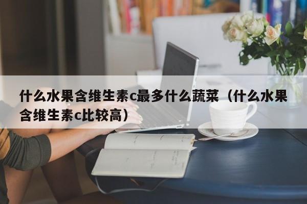 什么水果含维生素c最多什么蔬菜（什么水果含维生素c比较高）