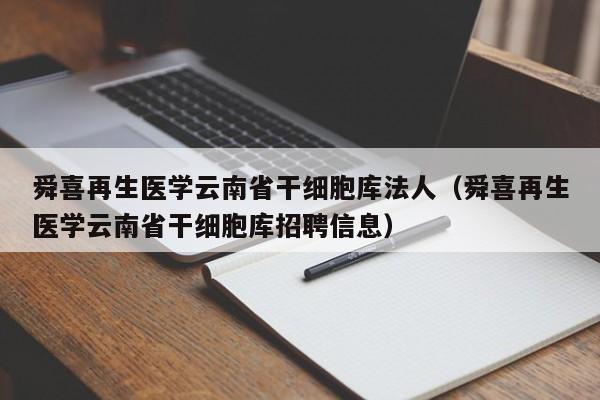 舜喜再生医学云南省干细胞库法人（舜喜再生医学云南省干细胞库招聘信息）