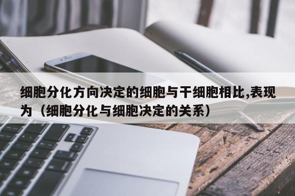 细胞分化方向决定的细胞与干细胞相比,表现为（细胞分化与细胞决定的关系）