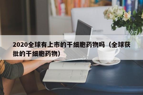 2020全球有上市的干细胞药物吗（全球获批的干细胞药物）