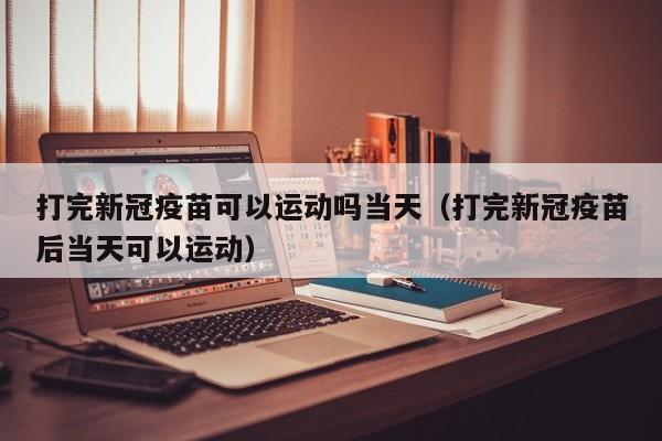 打完新冠疫苗可以运动吗当天（打完新冠疫苗后当天可以运动）