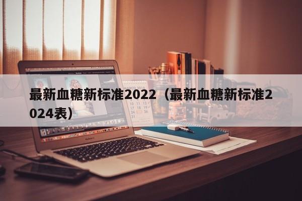 最新血糖新标准2022（最新血糖新标准2024表）