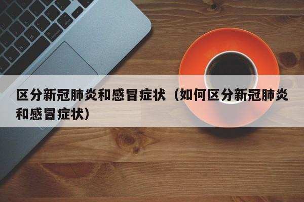 区分新冠肺炎和感冒症状（如何区分新冠肺炎和感冒症状）