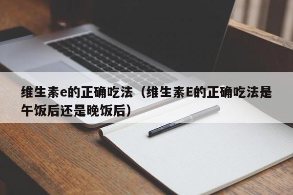 维生素e的正确吃法（维生素E的正确吃法是午饭后还是晚饭后）