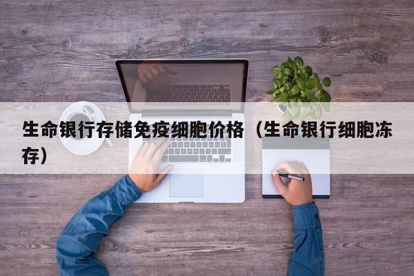 生命银行存储免疫细胞价格（生命银行细胞冻存）