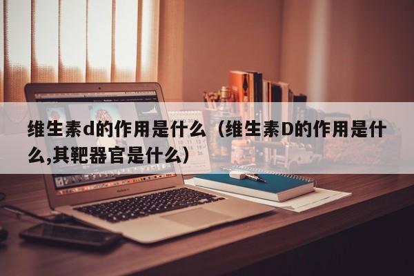 维生素d的作用是什么（维生素D的作用是什么,其靶器官是什么）