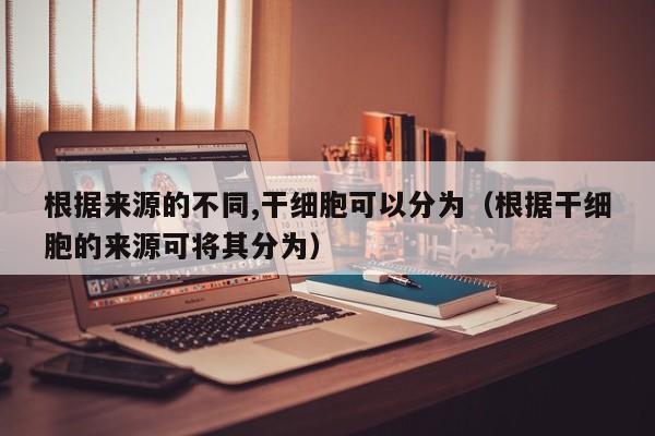 根据来源的不同,干细胞可以分为（根据干细胞的来源可将其分为）