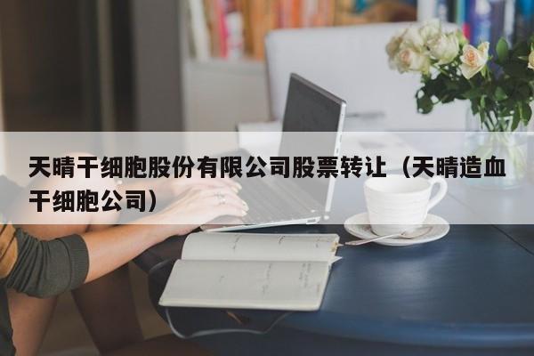 天晴干细胞股份有限公司股票转让（天晴造血干细胞公司）