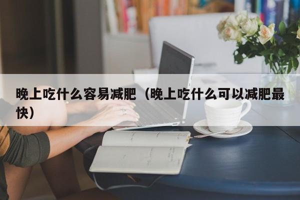 晚上吃什么容易减肥（晚上吃什么可以减肥最快）