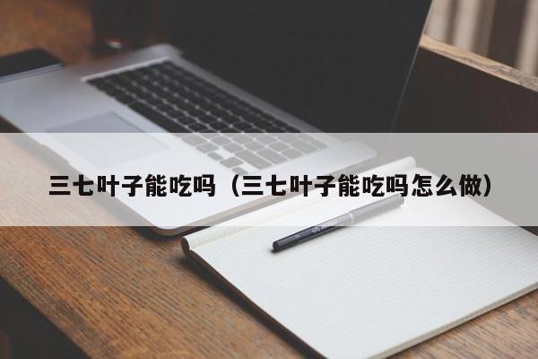 三七叶子能吃吗（三七叶子能吃吗怎么做）