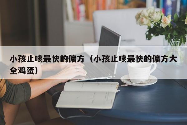 小孩止咳最快的偏方（小孩止咳最快的偏方大全鸡蛋）