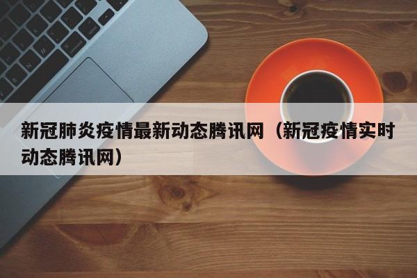 新冠肺炎疫情最新动态腾讯网（新冠疫情实时动态腾讯网）