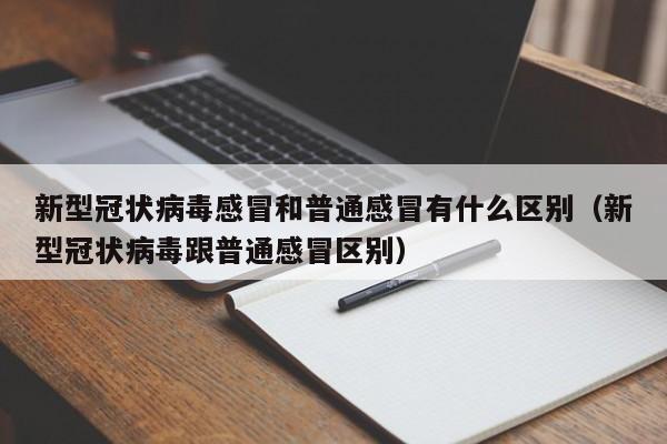 新型冠状病毒感冒和普通感冒有什么区别（新型冠状病毒跟普通感冒区别）