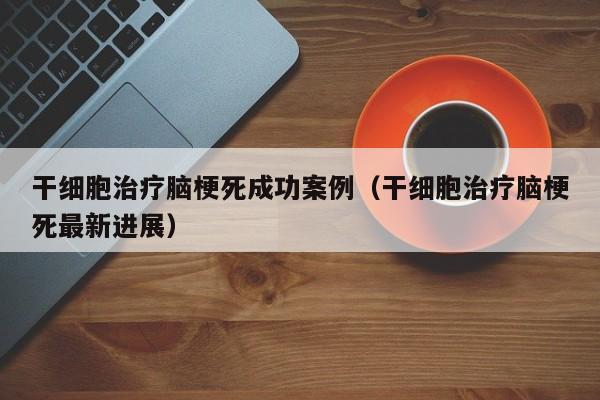 干细胞治疗脑梗死成功案例（干细胞治疗脑梗死最新进展）