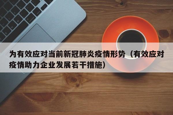 为有效应对当前新冠肺炎疫情形势（有效应对疫情助力企业发展若干措施）