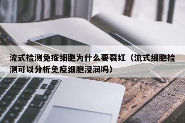 流式检测免疫细胞为什么要裂红（流式细胞检测可以分析免疫细胞浸润吗）