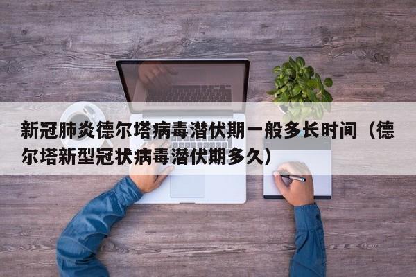 新冠肺炎德尔塔病毒潜伏期一般多长时间（德尔塔新型冠状病毒潜伏期多久）