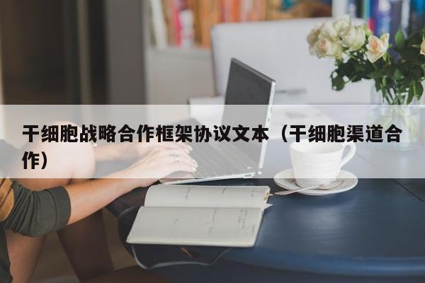 干细胞战略合作框架协议文本（干细胞渠道合作）