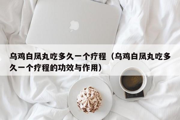 乌鸡白凤丸吃多久一个疗程（乌鸡白凤丸吃多久一个疗程的功效与作用）