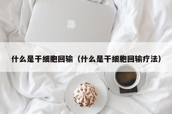 什么是干细胞回输（什么是干细胞回输疗法）