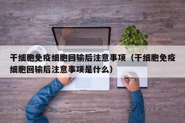 干细胞免疫细胞回输后注意事项（干细胞免疫细胞回输后注意事项是什么）