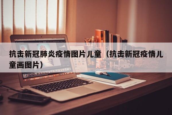 抗击新冠肺炎疫情图片儿童（抗击新冠疫情儿童画图片）