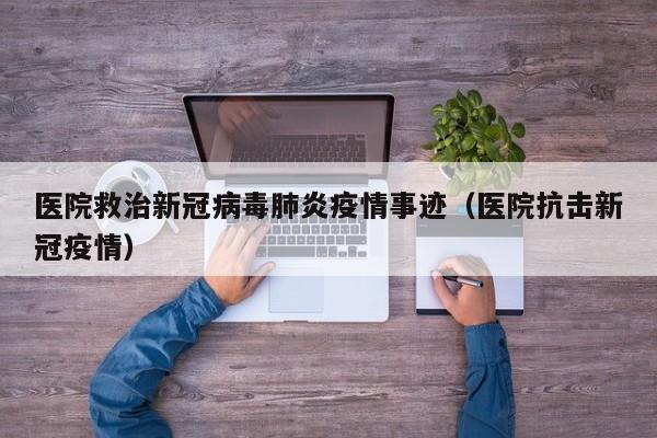 医院救治新冠病毒肺炎疫情事迹（医院抗击新冠疫情）