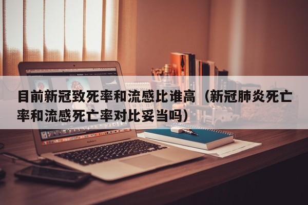 目前新冠致死率和流感比谁高（新冠肺炎死亡率和流感死亡率对比妥当吗）