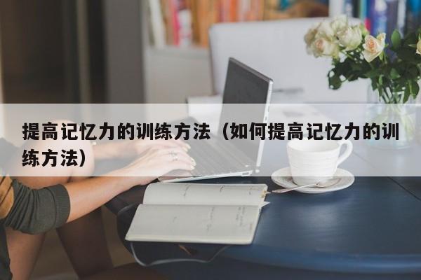 提高记忆力的训练方法（如何提高记忆力的训练方法）