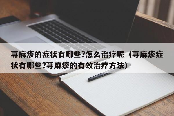 荨麻疹的症状有哪些?怎么治疗呢（荨麻疹症状有哪些?荨麻疹的有效治疗方法）