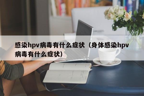 感染hpv病毒有什么症状（身体感染hpv病毒有什么症状）